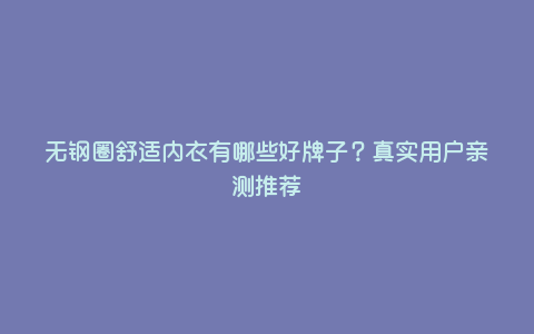 无钢圈舒适内衣有哪些好牌子?真实用户亲测推荐 无钢圈舒适内衣有哪些好牌子?真实用户亲测推荐