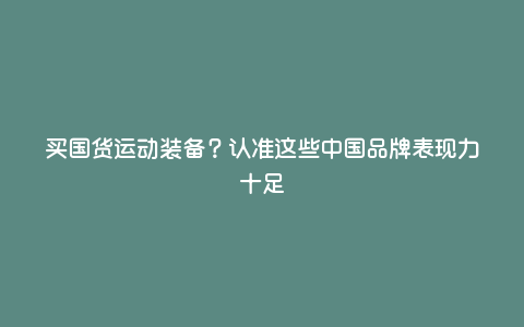 买国货运动装备?认准这些中国品牌表现力十足 买国货运动装备?认准这些中国品牌表现力十足