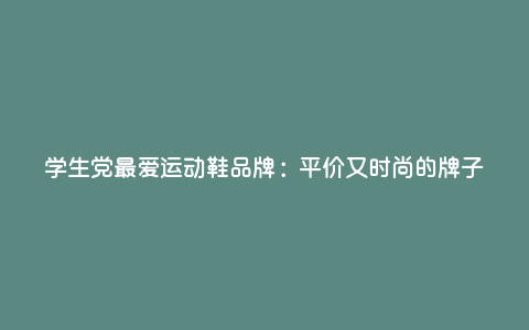 学生党最爱运动鞋品牌:平价又时尚的牌子 学生党最爱运动鞋品牌:平价又时尚的牌子