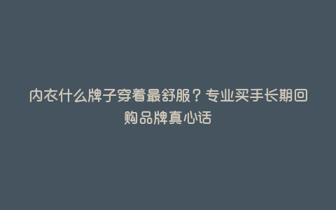 内衣什么牌子穿着最舒服?专业买手长期回购品牌真心话 内衣什么牌子穿着最舒服?专业买手长期回购品牌真心话