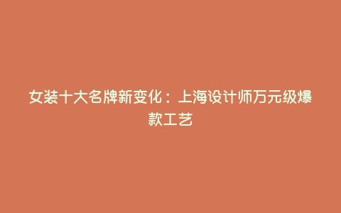 女装十大名牌新变化:上海设计师万元级爆款工艺 女装十大名牌新变化:上海设计师万元级爆款工艺