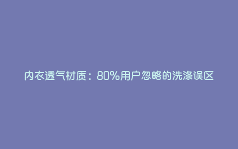 内衣透气材质:80%用户忽略的洗涤误区 内衣透气材质:80%用户忽略的洗涤误区