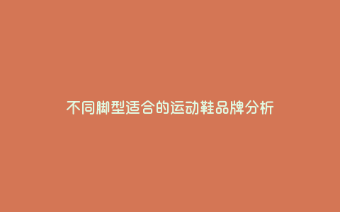 不同脚型适合的运动鞋品牌分析 不同脚型适合的运动鞋品牌分析