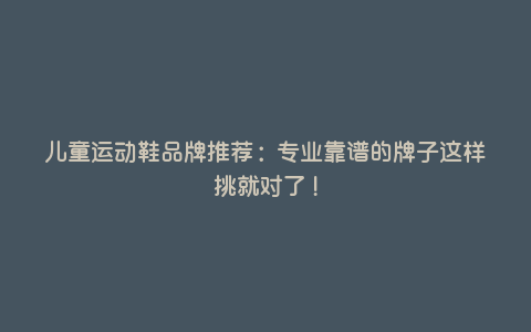 儿童运动鞋品牌推荐:专业靠谱的牌子这样挑就对了! 儿童运动鞋品牌推荐:专业靠谱的牌子这样挑就对了!