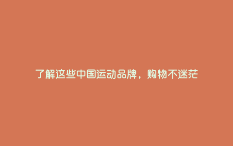 了解这些中国运动品牌,购物不迷茫 了解这些中国运动品牌,购物不迷茫