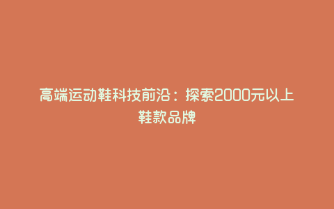 高端运动鞋科技前沿:探索2000元以上鞋款品牌 高端运动鞋科技前沿:探索2000元以上鞋款品牌