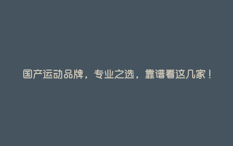 国产运动品牌,专业之选,靠谱看这几家! 国产运动品牌,专业之选,靠谱看这几家!