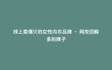 线上卖得火的女性内衣品牌 - 网友回购多的牌子 线上卖得火的女性内衣品牌 - 网友回购多的牌子