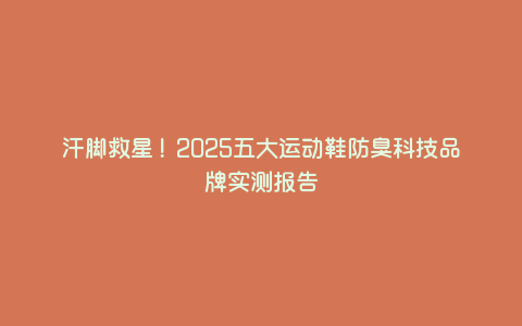 汗脚救星!2025五大运动鞋防臭科技品牌实测报告 汗脚救星!2025五大运动鞋防臭科技品牌实测报告
