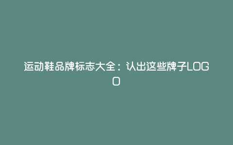 运动鞋品牌标志大全:认出这些牌子LOGO 运动鞋品牌标志大全:认出这些牌子LOGO