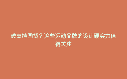 想支持国货?这些运动品牌的设计硬实力值得关注 想支持国货?这些运动品牌的设计硬实力值得关注