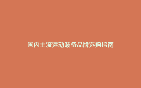 国内主流运动装备品牌选购指南 国内主流运动装备品牌选购指南