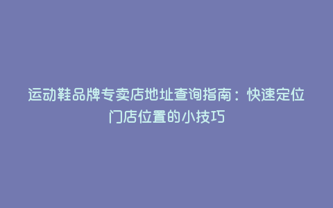 运动鞋品牌专卖店地址查询指南:快速定位门店位置的小技巧 运动鞋品牌专卖店地址查询指南:快速定位门店位置的小技巧