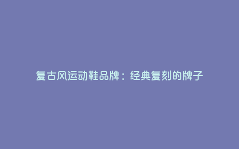 复古风运动鞋品牌:经典复刻的牌子 复古风运动鞋品牌:经典复刻的牌子