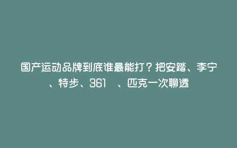 国产运动品牌到底谁最能打?把安踏、李宁、特步、361°、匹克一次聊透 国产运动品牌到底谁最能打?把安踏、李宁、特步、361°、匹克一次聊透