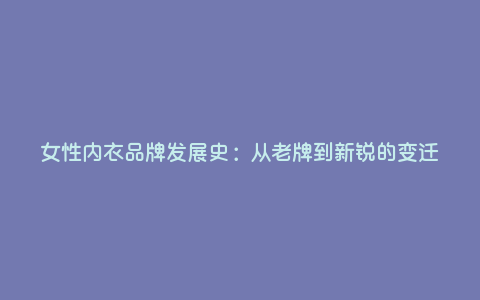 女性内衣品牌发展史:从老牌到新锐的变迁 女性内衣品牌发展史:从老牌到新锐的变迁