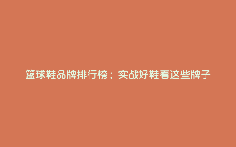 篮球鞋品牌排行榜:实战好鞋看这些牌子 篮球鞋品牌排行榜:实战好鞋看这些牌子