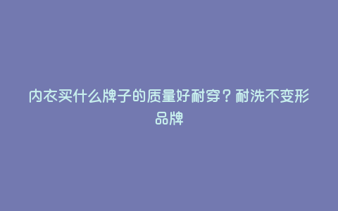 内衣买什么牌子的质量好耐穿?耐洗不变形品牌 内衣买什么牌子的质量好耐穿?耐洗不变形品牌
