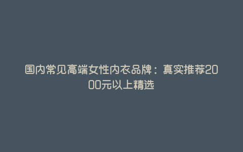 国内常见高端女性内衣品牌:真实推荐2000元以上精选 国内常见高端女性内衣品牌:真实推荐2000元以上精选