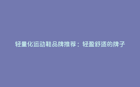 轻量化运动鞋品牌推荐:轻盈舒适的牌子 轻量化运动鞋品牌推荐:轻盈舒适的牌子
