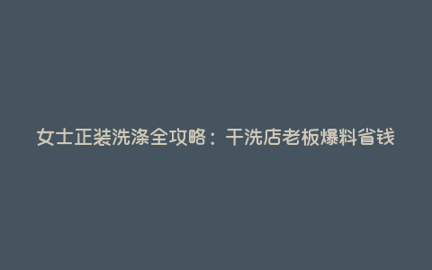 女士正装洗涤全攻略:干洗店老板爆料省钱 女士正装洗涤全攻略:干洗店老板爆料省钱