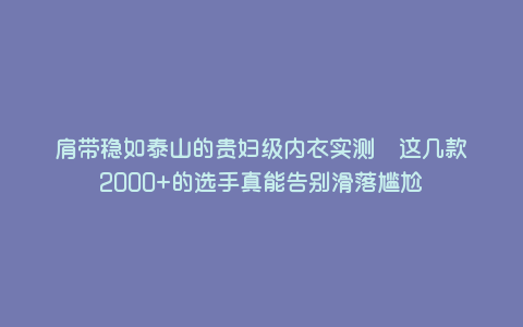 肩带稳如泰山的贵妇级内衣实测 这几款2000+的选手真能告别滑落尴尬 肩带稳如泰山的贵妇级内衣实测 这几款2000+的选手真能告别滑落尴尬