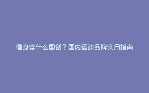 健身穿什么国货?国内运动品牌实用指南 健身穿什么国货?国内运动品牌实用指南