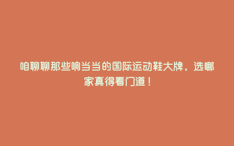 咱聊聊那些响当当的国际运动鞋大牌,选哪家真得看门道! 咱聊聊那些响当当的国际运动鞋大牌,选哪家真得看门道!