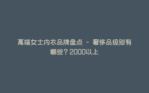 高端女士内衣品牌盘点 - 奢侈品级别有哪些?2000以上 高端女士内衣品牌盘点 - 奢侈品级别有哪些?2000以上