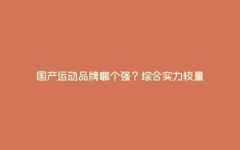 国产运动品牌哪个强?综合实力较量 国产运动品牌哪个强?综合实力较量