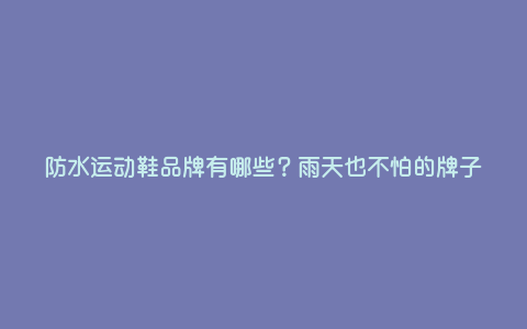 防水运动鞋品牌有哪些?雨天也不怕的牌子 防水运动鞋品牌有哪些?雨天也不怕的牌子