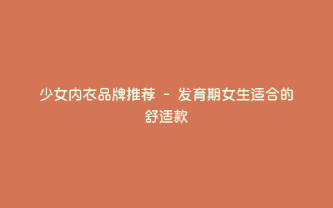 少女内衣品牌推荐 - 发育期女生适合的舒适款 少女内衣品牌推荐 - 发育期女生适合的舒适款