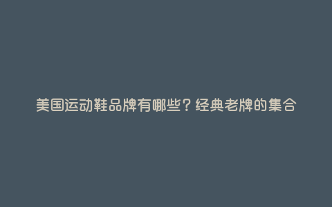 美国运动鞋品牌有哪些?经典老牌的集合 美国运动鞋品牌有哪些?经典老牌的集合