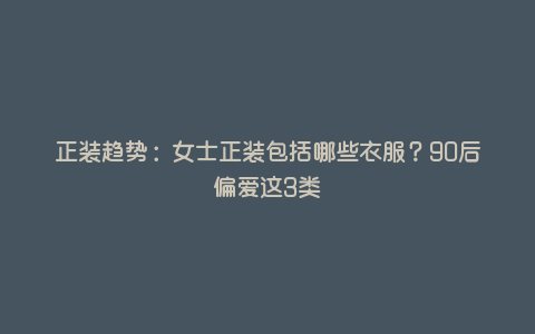 正装趋势:女士正装包括哪些衣服?90后偏爱这3类 正装趋势:女士正装包括哪些衣服?90后偏爱这3类