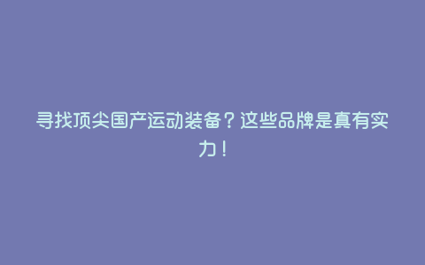 寻找顶尖国产运动装备?这些品牌是真有实力! 寻找顶尖国产运动装备?这些品牌是真有实力!