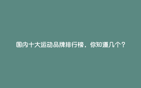 国内十大运动品牌排行榜,你知道几个? 国内十大运动品牌排行榜,你知道几个?