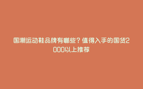 国潮运动鞋品牌有哪些?值得入手的国货2000以上推荐 国潮运动鞋品牌有哪些?值得入手的国货2000以上推荐