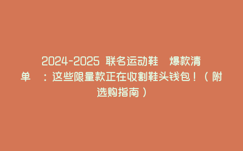 2024-2025 联名运动鞋「爆款清单」:这些限量款正在收割鞋头钱包!(附选购指南) 2024-2025 联名运动鞋「爆款清单」:这些限量款正在收割鞋头钱包!(附选购指南)