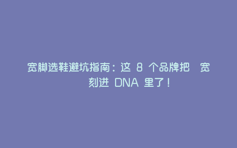 宽脚选鞋避坑指南:这 8 个品牌把「宽楦」刻进 DNA 里了! 宽脚选鞋避坑指南:这 8 个品牌把「宽楦」刻进 DNA 里了!