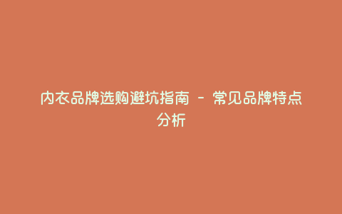 内衣品牌选购避坑指南 - 常见品牌特点分析 内衣品牌选购避坑指南 - 常见品牌特点分析