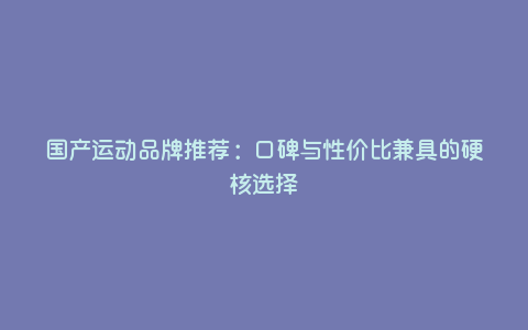 国产运动品牌推荐:口碑与性价比兼具的硬核选择 国产运动品牌推荐:口碑与性价比兼具的硬核选择