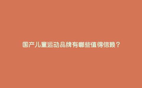 国产儿童运动品牌有哪些值得信赖? 国产儿童运动品牌有哪些值得信赖?