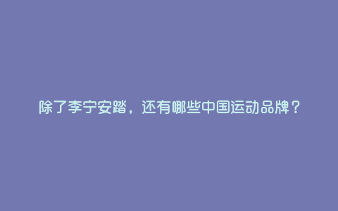 除了李宁安踏,还有哪些中国运动品牌? 除了李宁安踏,还有哪些中国运动品牌?