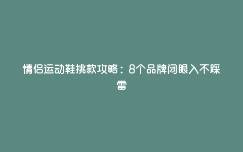 情侣运动鞋挑款攻略:8个品牌闭眼入不踩雷 情侣运动鞋挑款攻略:8个品牌闭眼入不踩雷