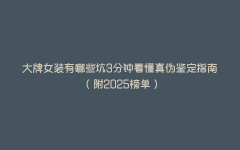 大牌女装有哪些坑3分钟看懂真伪鉴定指南(附2025榜单) 大牌女装有哪些坑3分钟看懂真伪鉴定指南(附2025榜单)