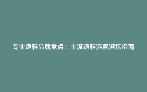 专业跑鞋品牌盘点:主流跑鞋选购避坑指南 专业跑鞋品牌盘点:主流跑鞋选购避坑指南