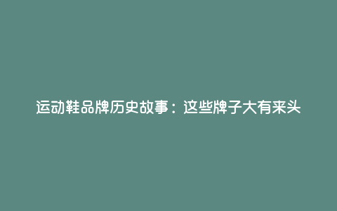 运动鞋品牌历史故事:这些牌子大有来头 运动鞋品牌历史故事:这些牌子大有来头