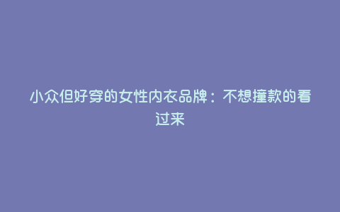 小众但好穿的女性内衣品牌:不想撞款的看过来 小众但好穿的女性内衣品牌:不想撞款的看过来