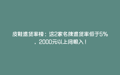 皮鞋退货率榜:这2家名牌退货率低于5%,2000元以上闭眼入! 皮鞋退货率榜:这2家名牌退货率低于5%,2000元以上闭眼入!