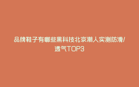 品牌鞋子有哪些黑科技北京潮人实测防滑/透气TOP3 品牌鞋子有哪些黑科技北京潮人实测防滑/透气TOP3